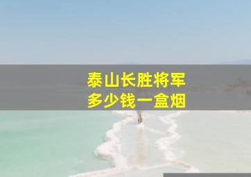 泰山长胜将军多少钱一盒烟