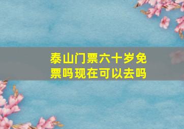 泰山门票六十岁免票吗现在可以去吗