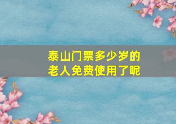 泰山门票多少岁的老人免费使用了呢