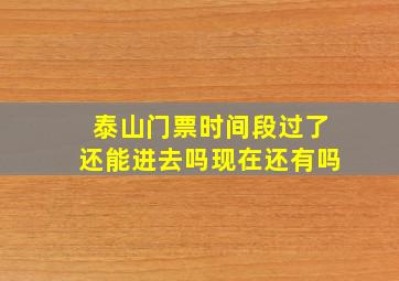 泰山门票时间段过了还能进去吗现在还有吗