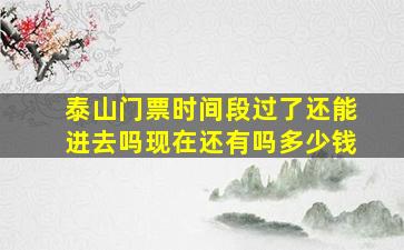 泰山门票时间段过了还能进去吗现在还有吗多少钱