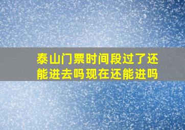 泰山门票时间段过了还能进去吗现在还能进吗