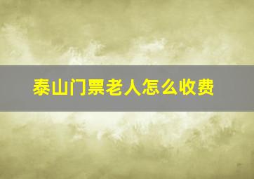 泰山门票老人怎么收费