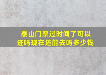 泰山门票过时间了可以进吗现在还能去吗多少钱