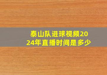 泰山队进球视频2024年直播时间是多少