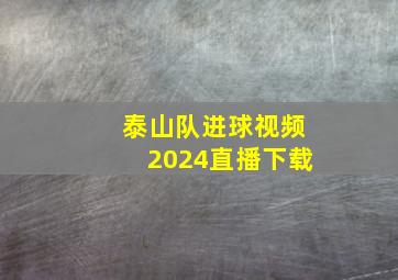 泰山队进球视频2024直播下载