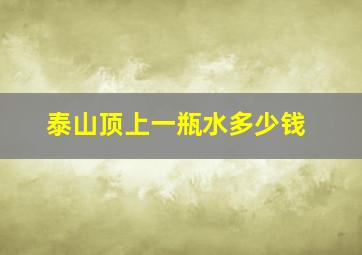 泰山顶上一瓶水多少钱