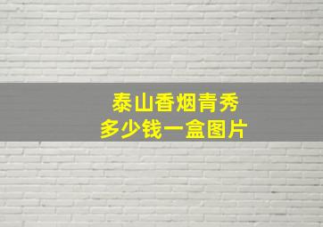 泰山香烟青秀多少钱一盒图片