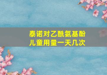 泰诺对乙酰氨基酚儿童用量一天几次