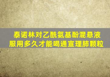 泰诺林对乙酰氨基酚混悬液服用多久才能喝通宣理肺颗粒