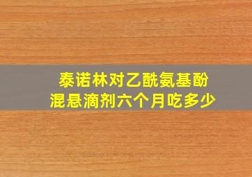 泰诺林对乙酰氨基酚混悬滴剂六个月吃多少