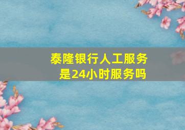 泰隆银行人工服务是24小时服务吗