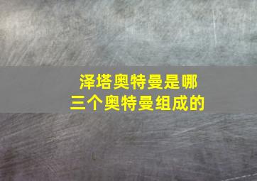 泽塔奥特曼是哪三个奥特曼组成的