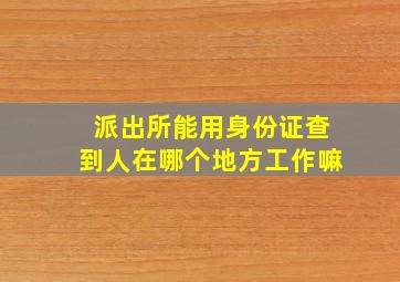 派出所能用身份证查到人在哪个地方工作嘛