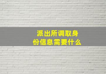 派出所调取身份信息需要什么