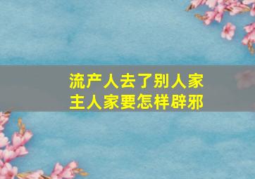 流产人去了别人家主人家要怎样辟邪