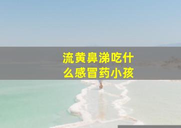 流黄鼻涕吃什么感冒药小孩