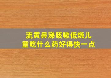 流黄鼻涕咳嗽低烧儿童吃什么药好得快一点