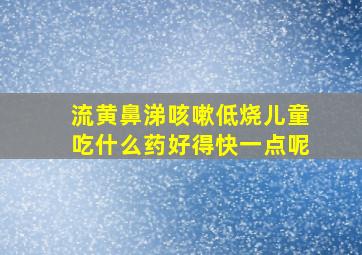 流黄鼻涕咳嗽低烧儿童吃什么药好得快一点呢