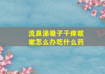 流鼻涕嗓子干痒咳嗽怎么办吃什么药