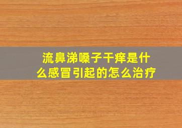 流鼻涕嗓子干痒是什么感冒引起的怎么治疗