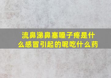 流鼻涕鼻塞嗓子疼是什么感冒引起的呢吃什么药