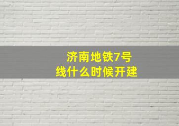 济南地铁7号线什么时候开建