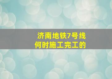 济南地铁7号线何时施工完工的