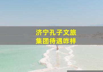 济宁孔子文旅集团待遇咋样