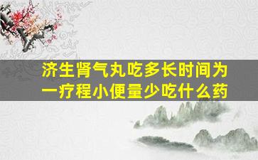 济生肾气丸吃多长时间为一疗程小便量少吃什么药