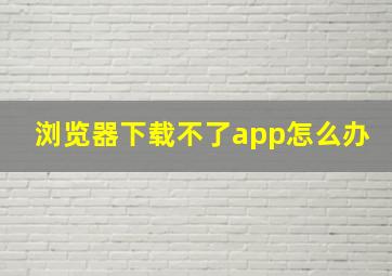 浏览器下载不了app怎么办