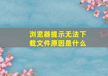 浏览器提示无法下载文件原因是什么