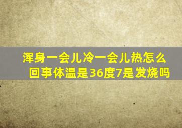 浑身一会儿冷一会儿热怎么回事体温是36度7是发烧吗