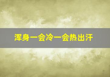 浑身一会冷一会热出汗