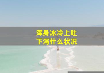 浑身冰冷上吐下泻什么状况