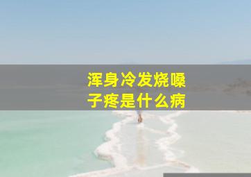 浑身冷发烧嗓子疼是什么病