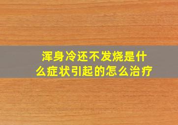 浑身冷还不发烧是什么症状引起的怎么治疗