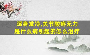 浑身发冷,关节酸疼无力是什么病引起的怎么治疗