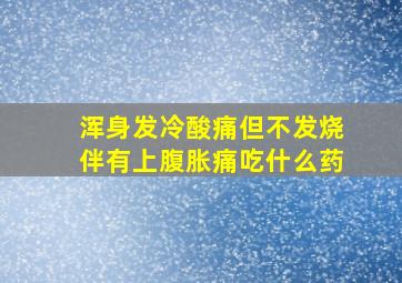 浑身发冷酸痛但不发烧伴有上腹胀痛吃什么药