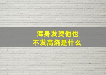 浑身发烫他也不发高烧是什么