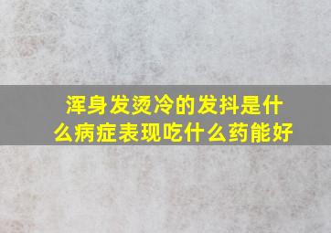 浑身发烫冷的发抖是什么病症表现吃什么药能好