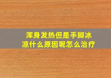 浑身发热但是手脚冰凉什么原因呢怎么治疗