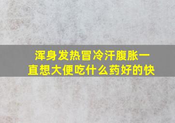 浑身发热冒冷汗腹胀一直想大便吃什么药好的快