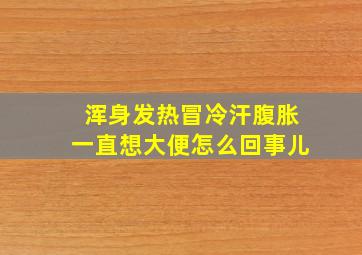 浑身发热冒冷汗腹胀一直想大便怎么回事儿