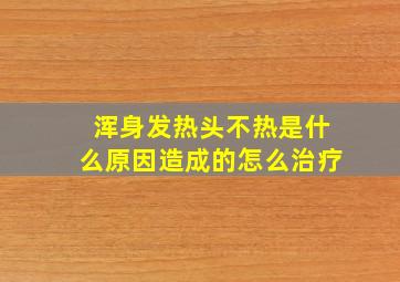 浑身发热头不热是什么原因造成的怎么治疗