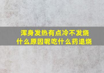 浑身发热有点冷不发烧什么原因呢吃什么药退烧