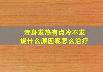 浑身发热有点冷不发烧什么原因呢怎么治疗