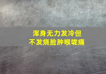 浑身无力发冷但不发烧脸肿喉咙痛