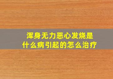 浑身无力恶心发烧是什么病引起的怎么治疗