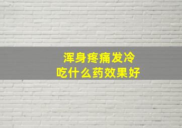 浑身疼痛发冷吃什么药效果好